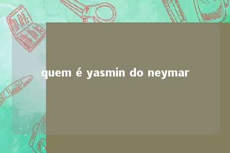 quem é yasmin do neymar