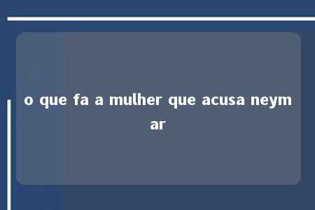 o que fa a mulher que acusa neymar