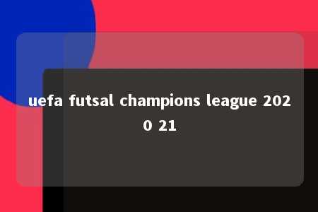 uefa futsal champions league 2020 21