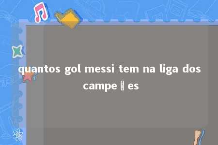 quantos gol messi tem na liga dos campeões