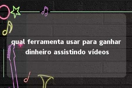 qual ferramenta usar para ganhar dinheiro assistindo vídeos