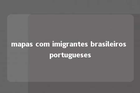 mapas com imigrantes brasileiros portugueses