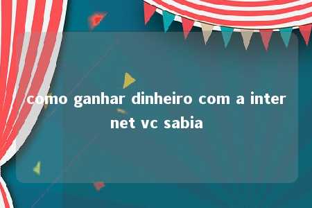 como ganhar dinheiro com a internet vc sabia