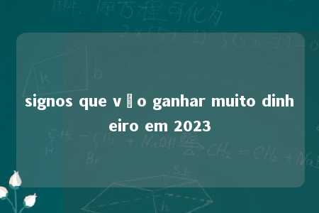 signos que vão ganhar muito dinheiro em 2023