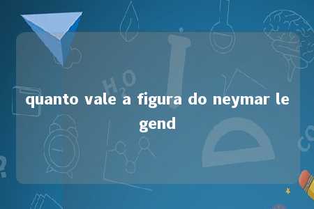 quanto vale a figura do neymar legend