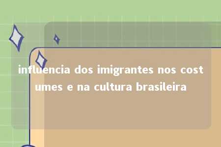 influencia dos imigrantes nos costumes e na cultura brasileira