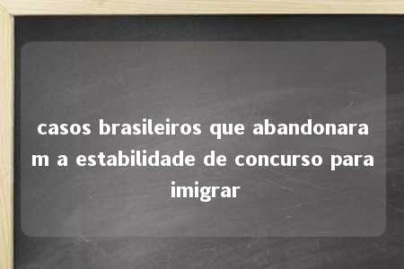 casos brasileiros que abandonaram a estabilidade de concurso para imigrar