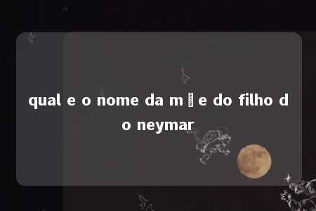 qual e o nome da mãe do filho do neymar