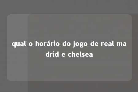 qual o horário do jogo de real madrid e chelsea