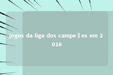 jogos da liga dos campeões em 2016