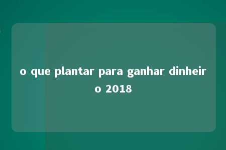 o que plantar para ganhar dinheiro 2018