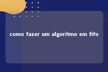 como fazer um algoritmo em fifo