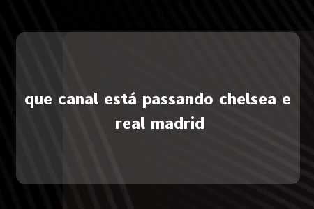 que canal está passando chelsea e real madrid