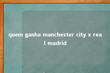 quem ganha manchester city x real madrid