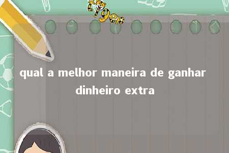 qual a melhor maneira de ganhar dinheiro extra