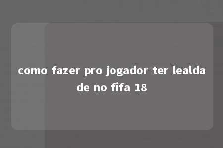 como fazer pro jogador ter lealdade no fifa 18