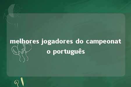 melhores jogadores do campeonato português