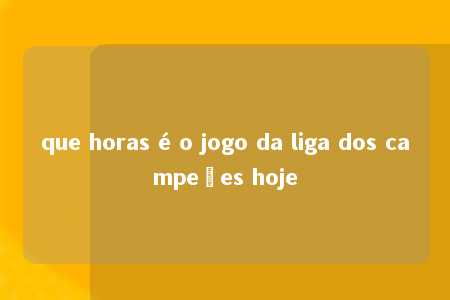 que horas é o jogo da liga dos campeões hoje