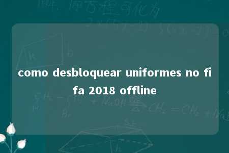 como desbloquear uniformes no fifa 2018 offline