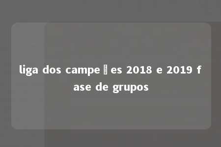 liga dos campeões 2018 e 2019 fase de grupos