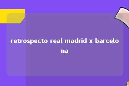 retrospecto real madrid x barcelona