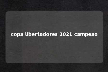 copa libertadores 2021 campeao