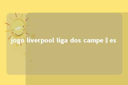 jogo liverpool liga dos campeões