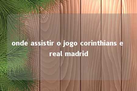 onde assistir o jogo corinthians e real madrid