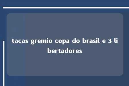 tacas gremio copa do brasil e 3 libertadores