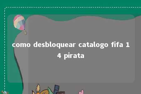 como desbloquear catalogo fifa 14 pirata