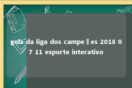 gols da liga dos campeões 2018 07 11 esporte interativo