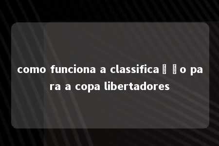 como funciona a classificação para a copa libertadores