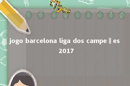 jogo barcelona liga dos campeões 2017