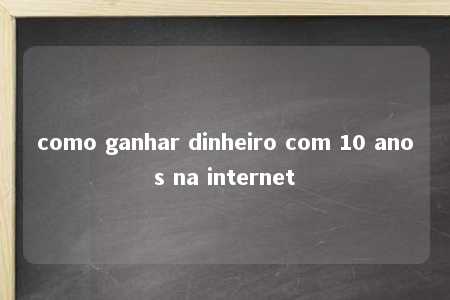 como ganhar dinheiro com 10 anos na internet