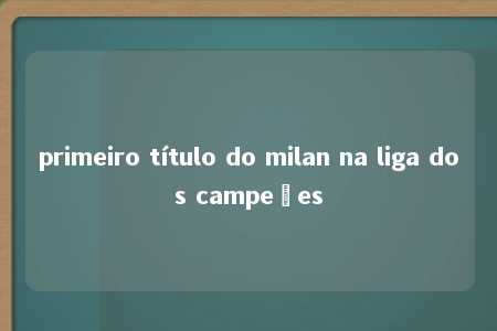 primeiro título do milan na liga dos campeões