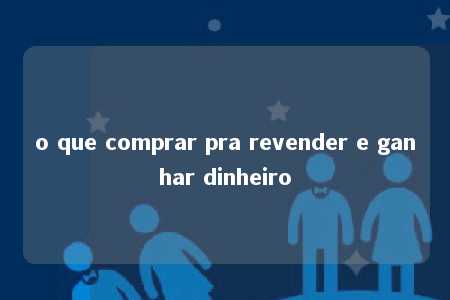 o que comprar pra revender e ganhar dinheiro