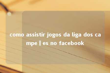 como assistir jogos da liga dos campeões no facebook