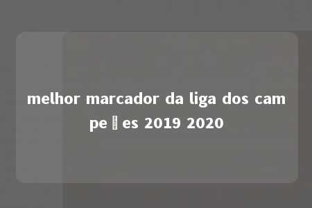 melhor marcador da liga dos campeões 2019 2020