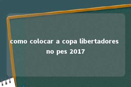 como colocar a copa libertadores no pes 2017