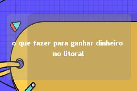 o que fazer para ganhar dinheiro no litoral