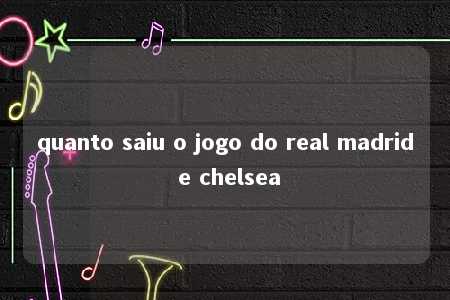 quanto saiu o jogo do real madrid e chelsea