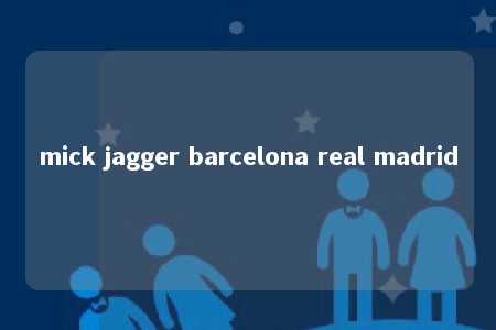 mick jagger barcelona real madrid