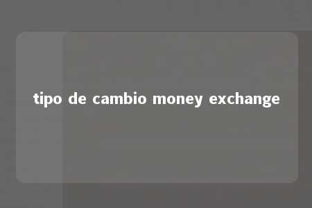 tipo de cambio money exchange