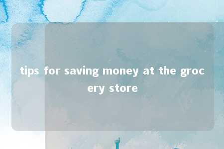 tips for saving money at the grocery store