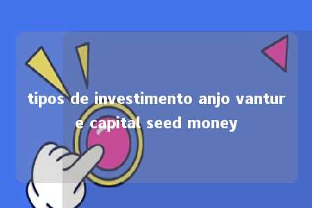 tipos de investimento anjo vanture capital seed money